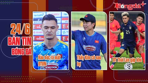 Bản tin 24/6: ĐT Thái Lan gặp khó; Lê Giang Patrik háo hức ngày ra mắt ĐTVN; Thầy Kim có sao bự.