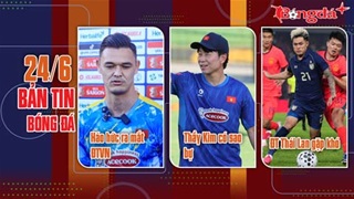 Bản tin 24/6: ĐT Thái Lan gặp khó; Lê Giang Patrik háo hức ngày ra mắt ĐTVN; Thầy Kim có sao bự.
