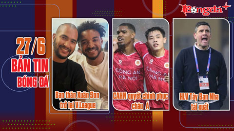 Bản tin 27/6: Bạn thân Xuân Son trở lại V.League; HLV Tây Ban Nha tái xuất