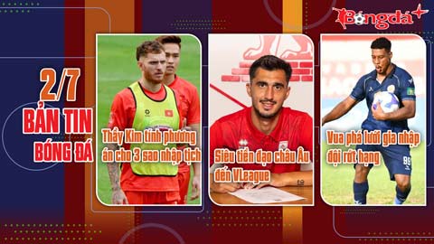 Bản tin 2/7: Siêu tiền đạo châu Âu cập bến V.League; Thầy Kim tính phướn án cho 3 tiền đạo nhập tịch