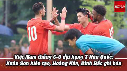  Việt Nam thắng 6-0 đội hạng 3 Hàn Quốc: Xuân Son kiến tạo, Hoàng Hên, Đình Bắc ghi bàn
