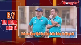 Bản tin 6/7: Lãnh đạo Nam Định lên tiếng trước thông tin động trời; CAHN có cựu tuyển thủ U17 TBN