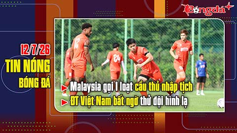 Bản tin 12/7: Malaysia lại gọi 1 loạt cầu thủ nhập tịch, ĐT Việt Nam bất ngờ thử đội hình lạ