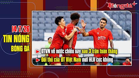 Bản tin 14/7: ĐT Việt Nam về nước chiều nay sau 3 trận toàn thắng, đối thủ mời HLV cực khủng