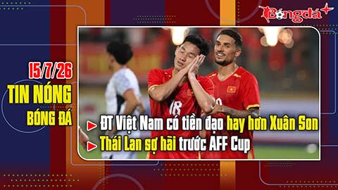 Bản tin 15/7: ĐT Việt Nam có tiền đạo hay hơn cả Xuân Son, Thái Lan sợ hãi trước AFF Cup