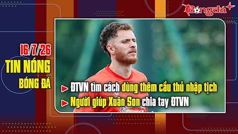 Bản tin 16/7: ĐT Việt Nam tìm cách dùng thêm cầu thủ nhập tịch, người giúp Xuân Son chia tay