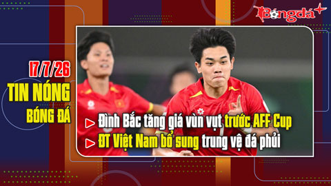 Bản tin 17/7: Đình Bắc tăng giá vùn vụt trước AFF Cup, ĐT Việt Nam bổ sung trung vệ đá phủi