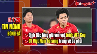 Bản tin 17/7: Đình Bắc tăng giá vùn vụt trước AFF Cup, ĐT Việt Nam bổ sung trung vệ đá phủi