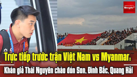 Trực tiếp trước trận Việt Nam vs Myanmar: Khán giả Thái Nguyên chào đón Xuân Son, Đình Bắc, Quang Hải