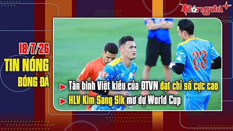 Bản tin 18/7: Tân binh Việt kiều của ĐT Việt Nam đạt chỉ số cực cao, thầy Kim mơ dự World Cup