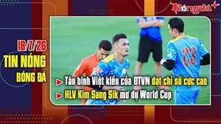 Bản tin 18/7: Tân binh Việt kiều của ĐT Việt Nam đạt chỉ số cực cao, thầy Kim mơ dự World Cup