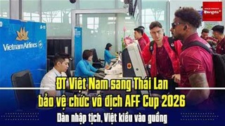 ĐT Việt Nam sang Thái Lan bảo vệ chức vô địch AFF Cup 2026; Dàn nhập tịch, Việt kiều vào guồng