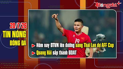 Bản tin 20/7: Hôm nay ĐT Việt Nam lên đường sang Thái Lan dự AFF Cup, Quang Hải sắp thành GOAT