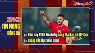 Bản tin 20/7: Hôm nay ĐT Việt Nam lên đường sang Thái Lan dự AFF Cup, Quang Hải sắp thành GOAT