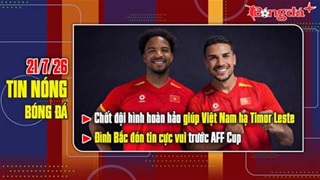 Bản tin 21/7: Chốt đội hình hoàn hảo giúp Việt Nam đè bẹp Timor Leste, Đình Bắc liệu có cơ hội?
