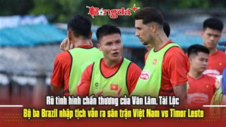  Rõ chấn thương của Văn Lâm, Tài Lộc, bộ ba Brazil nhập tịch đấu trận Việt Nam vs Timor Leste