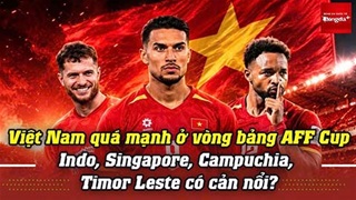 Việt Nam quá mạnh ở vòng bảng AFF Cup: Indonesia, Singapore, Campuchia hay Timor Leste gây bất ngờ?