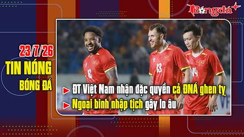 Bản tin 23/7: ĐT Việt Nam nhận đặc quyền khiến cả Đông Nam Á ghen tị, ngoại binh nhập tịch gây lo âu
