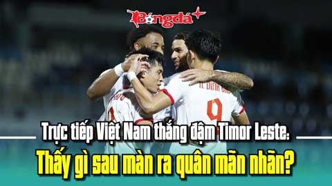 Trực tiếp Việt Nam thắng đậm Timor Leste: Thấy gì sau màn ra quân mãn nhãn?