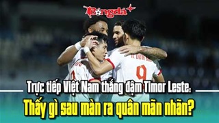 Trực tiếp Việt Nam thắng đậm Timor Leste: Thấy gì sau màn ra quân mãn nhãn?