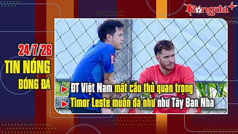Bản tin 24/7: ĐT Việt Nam mất cầu thủ quan trọng, Timor Leste muốn đá như Tây Ban Nha khi gặp ĐTVN
