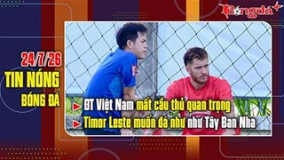 Bản tin 24/7: ĐT Việt Nam mất cầu thủ quan trọng, Timor Leste muốn đá như Tây Ban Nha khi gặp ĐTVN
