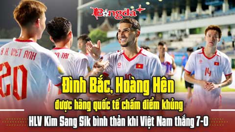 Đình Bắc, Hoàng Hên được chấm điểm khủng, HLV Kim bình thản Việt Nam thắng 7-0