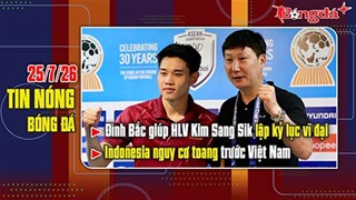 Bản tin 25/7: Đình Bắc giúp thầy Kim lập kỷ lục vĩ đại, Indonesia nguy cơ toang trước Việt Nam