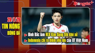 Bản tin 26/7: Đình Bắc làm HLV Kim Sang Sik khó xử, Indonesia chỉ ra điểm yếu lớn của ĐTVN