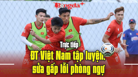 Trực tiếp ĐT Việt Nam tập luyện, sửa gấp lỗi phòng ngự