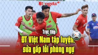 Trực tiếp ĐT Việt Nam tập luyện, sửa gấp lỗi phòng ngự
