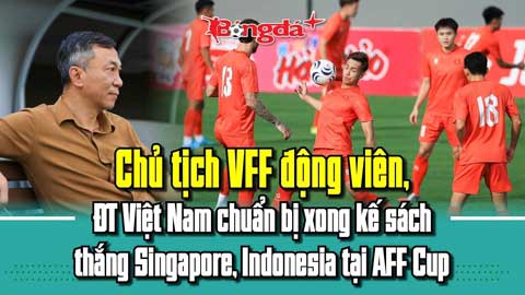 Chủ tịch VFF động viên, ĐT Việt Nam chuẩn bị xong kế sách thắng Singapore, Indonesia