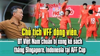  Chủ tịch VFF động viên, ĐT Việt Nam chuẩn bị xong kế sách thắng Singapore, Indonesia