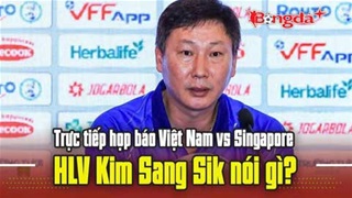 Trực tiếp họp báo Việt Nam vs Singapore: HLV Kim Sang Sik nói gì?