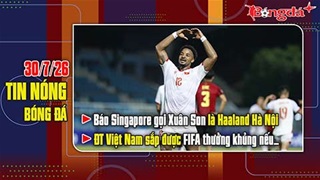 Bản tin 30/7: Báo Singapore gọi Xuân Son là Haaland Hà Nội, ĐTVN sắp được FIFA thưởng khủng nếu...