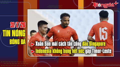 Bản tin 31/7: Xuân Son mài cách tấn công đấu Singapore, Indonesia không bung hết sức gặp Timor