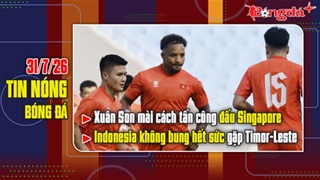 Bản tin 31/7: Xuân Son mài cách tấn công đấu Singapore, Indonesia không bung hết sức gặp Timor