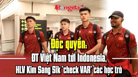  Độc quyền: ĐT Việt Nam tới Indonesia, HLV Kim Sang Sik 'check VAR' các học trò