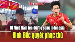  ĐT Việt Nam lên đường sang Indonesia: Đình Bắc quyết phục thù