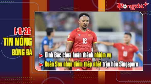 Bản tin 1/8: Đình Bắc không đạt kỳ vọng, Xuân Son nhận điểm thấp nhất trận hòa Singapore