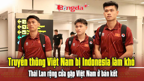  Trực tiếp: Việt Nam bị Indonesia làm khó, Thái Lan rộng cửa vào bán kết