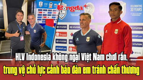  HLV Indonesia không ngại Việt Nam chơi rắn, trung vệ chủ lực cảnh báo đàn em tránh chấn thương