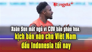 Trực tiếp: Xuân Son mất ngủ vì CĐV bắn pháo hoa, kịch bản nào cho Việt Nam đấu Indonesia