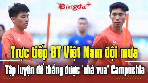 Trực tiếp: ĐT Việt Nam đội mưa tập luyện để thắng được 'nhà vua' Campuchia