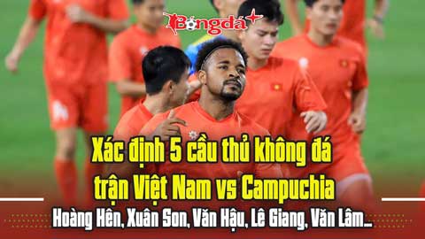 Xác định 5 cầu thủ không đá trận Việt Nam vs Campuchia: Hoàng Hên, Xuân Son, Lê Giang