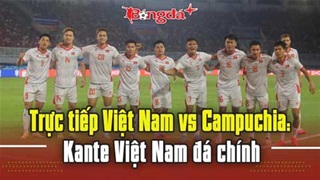 Trực tiếp trước trận Việt Nam vs Campuchia: Kante Việt Nam đá chính, Mỹ Đình náo nhiệt