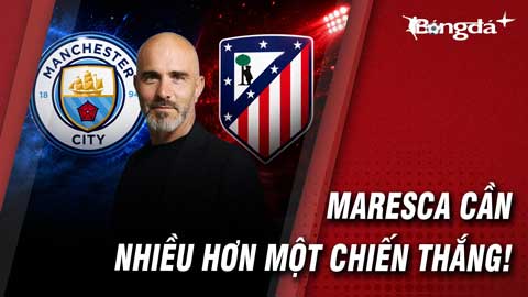 Man City vs Atletico: Maresca cần nhiều hơn một chiến thắng