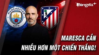Man City vs Atletico: Maresca cần nhiều hơn một chiến thắng