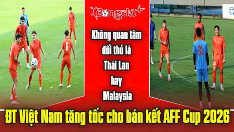  Không quan tâm đối thủ là Thái Lan hay Malaysia, ĐT Việt Nam tăng tốc cho bán kết AFF Cup 2026