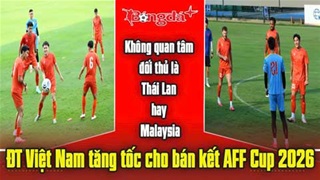 Không quan tâm đối thủ là Thái Lan hay Malaysia, ĐT Việt Nam tăng tốc cho bán kết AFF Cup 2026
